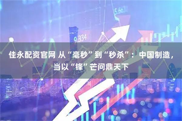 佳永配资官网 从“毫秒”到“秒杀”：中国制造，当以“锋”芒问鼎天下
