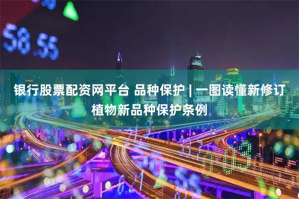 银行股票配资网平台 品种保护 | 一图读懂新修订植物新品种保护条例