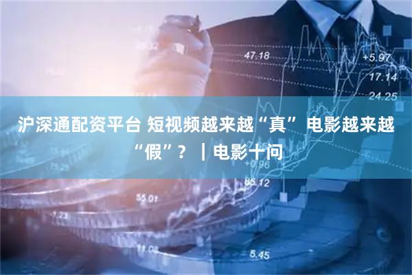 沪深通配资平台 短视频越来越“真” 电影越来越“假”？｜电影十问