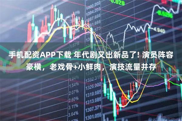 手机配资APP下载 年代剧又出新品了! 演员阵容豪横，老戏骨+小鲜肉，演技流量并存