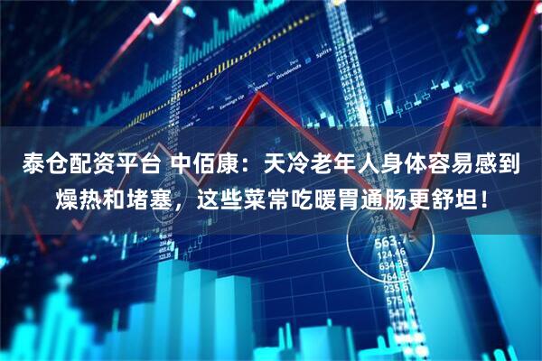 泰仓配资平台 中佰康：天冷老年人身体容易感到燥热和堵塞，这些菜常吃暖胃通肠更舒坦！