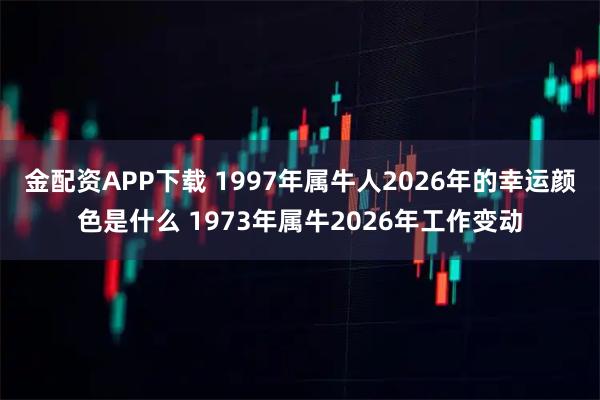 金配资APP下载 1997年属牛人2026年的幸运颜色是什么 1973年属牛2026年工作变动