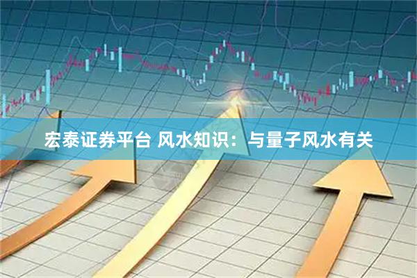 宏泰证券平台 风水知识：与量子风水有关