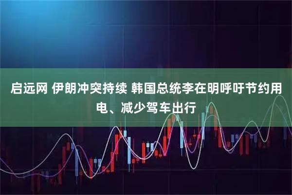 启远网 伊朗冲突持续 韩国总统李在明呼吁节约用电、减少驾车出行