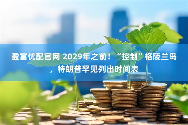 盈富优配官网 2029年之前！“控制”格陵兰岛，特朗普罕见列出时间表